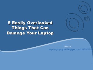 5 Easily Overlooked
   Things That Can
 Damage Your Laptop




                       Source:
http://mylaptop101.blogspot.com/2012/10/5-easily-overlooked-things-that-can.html
 