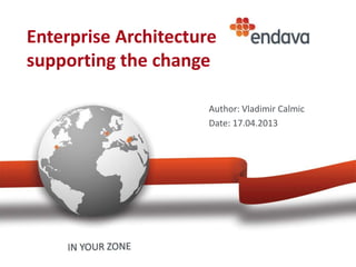 Enterprise Architecture
supporting the change

                      Author: Vladimir Calmic
                      Date: 17.04.2013
 