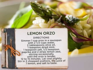 Lemon Orzo
Directions
• Simmer 1 cup orzo in a saucepan with 2 1/2 cups
water, 2 tablespoons olive oil, 1 teaspoon dried
m...
