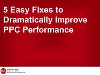 5 Easy Fixes to
Dramatically Improve
PPC Performance
 