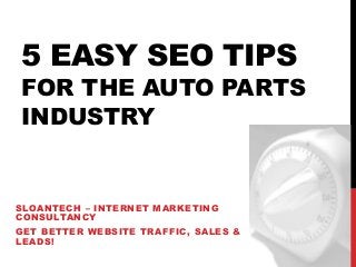5 EASY SEO TIPS
FOR THE AUTO PARTS
INDUSTRY
SLOANTECH – INTERNET MARKETING
CONSULTANCY
GET BETTER WEBSITE TRAFFIC, SALES &
LEADS!
 