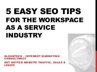 5 EASY SEO TIPS
FOR THE WORKSPACE
AS A SERVICE
INDUSTRY
SLOANTECH – INTERNET MARKETING
CONSULTANCY
GET BETTER WEBSITE TRAFFIC, SALES &
LEADS!
 