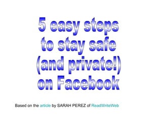 5 easy steps to stay safe (and private!) on Facebook Based on the  article  by SARAH PEREZ of  ReadWriteWeb 