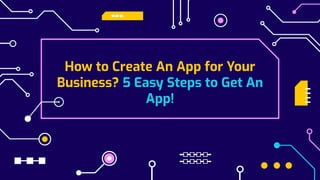 How to Create An App for Your
Business? 5 Easy Steps to Get An
App!
 