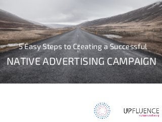 5 Easy Steps to Creating a Successful
NATIVE ADVERTISING CAMPAIGN
 