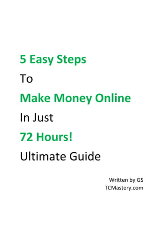 5 Easy Steps
To
Make Money Online
In Just
72 Hours!
Ultimate Guide
TCMastery.com
 