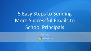 5 Easy Steps to Sending
More Successful Emails to
School Principals
Brought To You By:
1
 