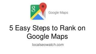 5 Easy Steps to Rank on
Google Maps
localseowatch.com
 