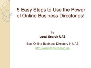5 Easy Steps to Use the Power
of Online Business Directories!
By
Local Search UAE
Best Online Business Directory in UAE
http://www.localsearch.ae
 