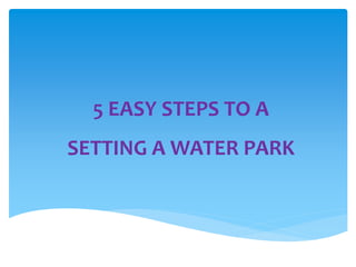 5 EASY STEPS TO A
SETTING A WATER PARK
 