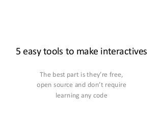 5 easy tools to make interactives
The best part is they’re free,
open source and don’t require
learning any code
 