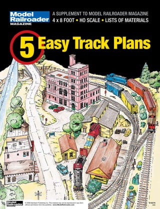 MAGAZINE
Easy Track Plans
5
A SUPPLEMENT TO MODEL RAILROADER MAGAZINE
4 x 8 FOOT • HO SCALE • LISTS OF MATERIALS
618079
2009
© 2009 Kalmbach Publishing Co. This material may not be reproduced in any form
without permission from the publisher. www.ModelRailroader.com
 