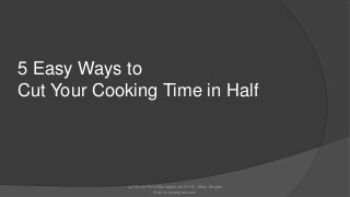 5 Easy Ways to
Cut Your Cooking Time in Half

(c) Home Time Management 2013 | Mary Segers
http://marysegers.com

 