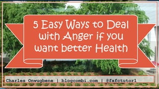 5 Easy Ways to Deal
with Anger if you
want better Health
Charles Onwugbene | blogcombi.com | @fxfctutor1
 