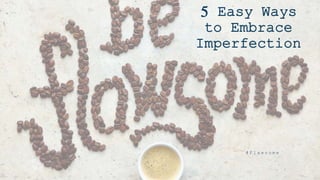5 Easy Ways
to Embrace
Imperfection
# F l a w s o m e
 
