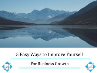 5 Easy Ways to Improve Yourself
For Business Growth
 
