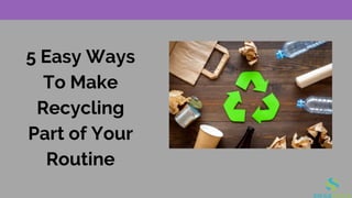 5 Easy Ways
To Make
Recycling
Part of Your
Routine
 