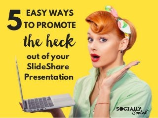 5
EASY WAYS
TO PROMOTE
the heck
out of your
SlideShare
Presentation
 