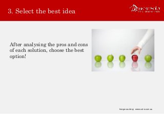 3. Select the best idea
After analysing the pros and cons
of each solution, choose the best
option!
Image courtesy: www.cut-e.com.au
 