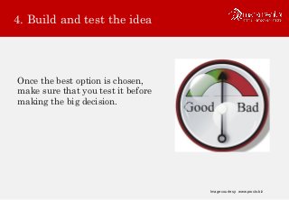 4. Build and test the idea
Once the best option is chosen,
make sure that you test it before
making the big decision.
Image courtesy: www.procto.biz
 