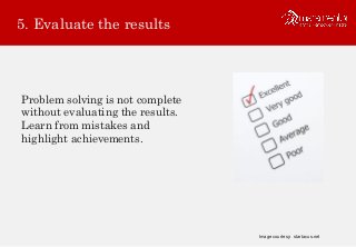 5. Evaluate the results
Problem solving is not complete
without evaluating the results.
Learn from mistakes and
highlight achievements.
Image courtesy: startacus.net
 