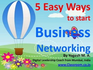 5 Easy Ways
                         to start

 Business
  Networking          By Yogesh M. A.
Digital Leadership Coach from Mumbai, India
                  www.Classroom.co.in
 