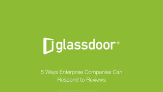 © Glassdoor, Inc. 2016
5 Ways Enterprise Companies Can 
Respond to Reviews
Glassdoor is a registered trademark of Glassdoor Inc.
 