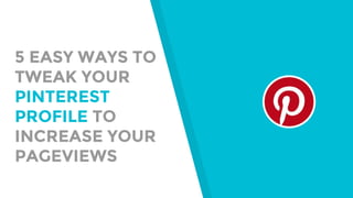 5 EASY WAYS TO
TWEAK YOUR
PINTEREST
PROFILE TO
INCREASE YOUR
PAGEVIEWS
 