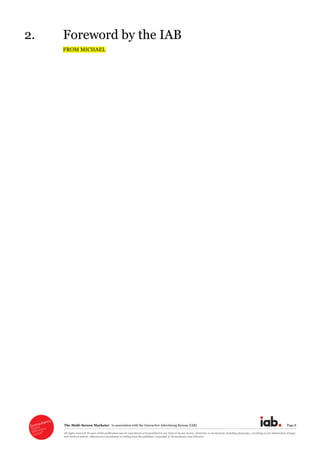 The  Multi-­Screen  Marketer      in  association  with  the  Interactive  Advertising  Bureau  (IAB)   Page  8  
All  rights  reserved.  No  part  of  this  publication  may  be  reproduced  or  transmitted  in  any  form  or  by  any  means,  electronic  or  mechanical,  including  photocopy,  recording  or  any  information  storage  
and  retrieval  system,  without  prior  permission  in  writing  from  the  publisher.  Copyright  ©  Econsultancy.com  Ltd  2012  
2. Foreword  by  the  IAB  
FROM  MICHAEL     
 