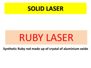 SOLID LASER
RUBY LASER
Synthetic Ruby rod made up of crystal of aluminium oxide
 