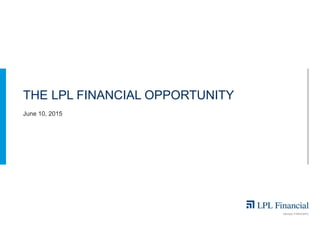 LPL Financial Member FINRA/SIPC
1Member FINRA/SIPC
June 10, 2015
THE LPL FINANCIAL OPPORTUNITY
 