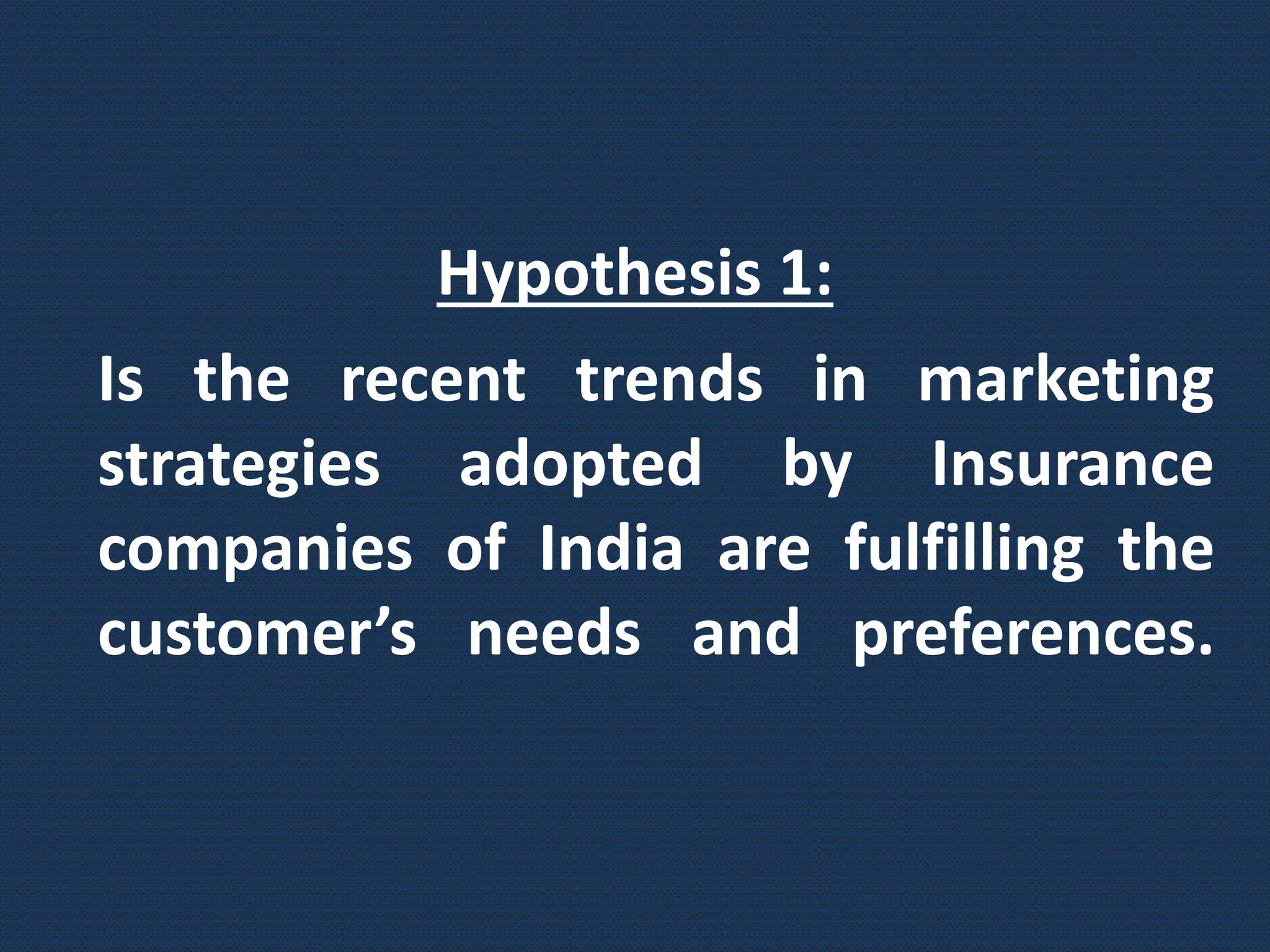 Is the recent trends in marketing
strategies adopted by Insurance
companies of India are fulfilling the
customer’s needs and preferences.
Hypothesis 1:
 