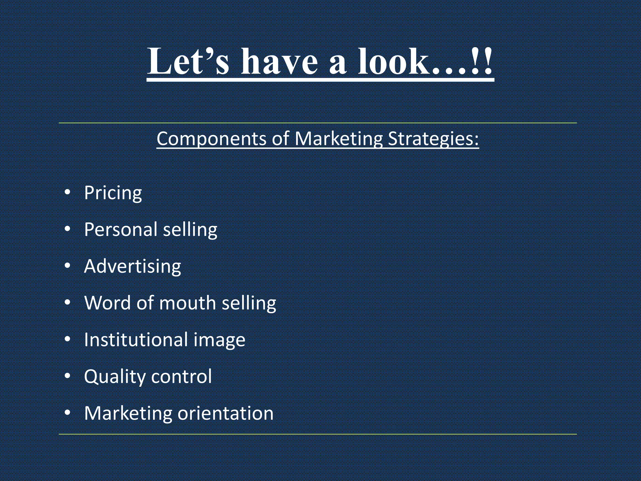 Let’s have a look…!!
Components of Marketing Strategies:
• Pricing
• Personal selling
• Advertising
• Word of mouth selling
• Institutional image
• Quality control
• Marketing orientation
 