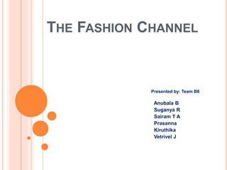 THE FASHION CHANNEL
Presented by: Team B6
Anubala B
Suganya R
Sairam T A
Prasanna
Kiruthika
Vetrivel J
 