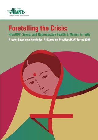 Foretelling the Crisis:
HIV/AIDS, Sexual and Reproductive Health & Women in India
A report based on a Knowledge, Attitudes and Practices (KAP) Survey 2006
Supporting community action on AIDS in India
 
