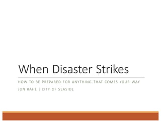 When	Disaster	Strikes
HOW	TO	 BE	 PREPARED	 FOR	 ANYTHING	 THAT	 COMES	 YOUR	 WAY
JON	 RAHL |	CITY	 OF	SEASIDE
 