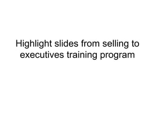 Highlight slides from selling to
executives training program
 