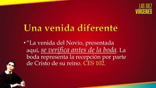 •“La venida del Novio, presentada
aquí, se verifica antes de la boda. La
boda representa la recepción por parte
de Cristo de su reino. CES 102.
 