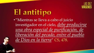 •“Mientras se lleva a cabo el juicio
investigador en el cielo, debe producirse
una obra especial de purificación, de
liberación del pecado, entre el pueblo
de Dios en la tierra” CS, 478.
 