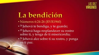 • Números 6:24-26 (RVR1960)
• 24 Jehová te bendiga, y te guarde;
• 25 Jehová haga resplandecer su rostro
sobre ti, y tenga de ti misericordia;
• 26 Jehová alce sobre ti su rostro, y ponga
en ti paz.
 
