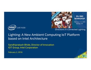 Directions in Connected Lighting
Lighting: A New Ambient Computing IoT Platform
based on Intel Architecture
Sandhiprakash Bhide, Director of Innovation
IOT Group, Intel Corporation
February 2, 2016
 