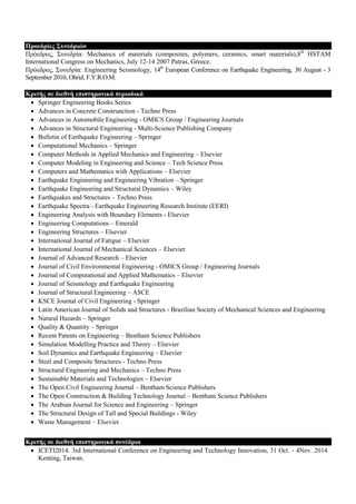 Πξνεδξίεο ΢πλεδξηώλ
Πξόεδξνο, Σπλεδξία: Mechanics of materials (composites, polymers, ceramics, smart materials),8th
HSTAM
International Congress on Mechanics, July 12-14 2007 Patras, Greece.
Πξόεδξνο, Σπλεδξία: Engineering Seismology, 14th
European Conference on Earthquake Engineering, 30 August - 3
September 2010, Ohrid, F.Y.R.O.M.
Κξηηήο ζε δηεζλή επηζηεκνληθά πεξηνδηθά
 Springer Engineering Books Series
 Advances in Concrete Construnction - Techno Press
 Advances in Automobile Engineering - OMICS Group / Engineering Journals
 Advances in Structural Engineering - Multi-Science Publishing Company
 Bulletin of Earthquake Engineering – Springer
 Computational Mechanics – Springer
 Computer Methods in Applied Mechanics and Engineering – Elsevier
 Computer Modeling in Engineering and Science – Tech Science Press
 Computers and Mathematics with Applications – Elsevier
 Earthquake Engineering and Engineering Vibration – Springer
 Earthquake Engineering and Structural Dynamics – Wiley
 Earthquakes and Structures – Techno Press
 Earthquake Spectra - Earthquake Engineering Research Institute (EERI)
 Engineering Analysis with Boundary Elements - Elsevier
 Engineering Computations – Emerald
 Engineering Structures – Elsevier
 International Journal of Fatigue – Elsevier
 International Journal of Mechanical Sciences – Elsevier
 Journal of Advanced Research – Elsevier
 Journal of Civil Environmental Engineering - OMICS Group / Engineering Journals
 Journal of Computational and Applied Mathematics – Elsevier
 Journal of Seismology and Earthquake Engineering
 Journal of Structural Engineering – ASCE
 KSCE Journal of Civil Engineering - Springer
 Latin American Journal of Solids and Structures - Brazilian Society of Mechanical Sciences and Engineering
 Natural Hazards – Springer
 Quality & Quantity – Springer
 Recent Patents on Engineering – Bentham Science Publishers
 Simulation Modelling Practice and Theory – Elsevier
 Soil Dynamics and Earthquake Engineering – Elsevier
 Steel and Composite Structures - Techno Press
 Structural Engineering and Mechanics – Techno Press
 Sustainable Materials and Technologies – Elsevier
 The Open Civil Engineering Journal – Bentham Science Publishers
 The Open Construction & Building Technology Journal – Bentham Science Publishers
 The Arabian Journal for Science and Engineering – Springer
 The Structural Design of Tall and Special Buildings - Wiley
 Waste Management – Elsevier
Κξηηήο ζε δηεζλή επηζηεκνληθά ζπλέδξηα
 ICETI2014: 3rd International Conference on Engineering and Technology Innovation, 31 Oct. - 4Nov. 2014
Kenting, Taiwan.
 