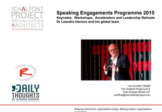 Speaking Engagements Programme 2015
Keynotes, Workshops, Accelerators and Leadership Retreats
Dr Leandro Herrero and his global team
+44 (0)1494 730999
The Chalfont Project Ltd &
Viral Change Global LLP
ukoffice@thechalfontproject.com
Shaping tomorrow’s organizations today. Making today’s organizations
 