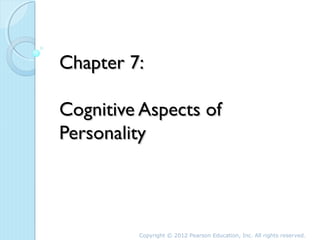 Chapter 7:

Cognitive Aspects of
Personality




         Copyright © 2012 Pearson Education, Inc. All rights reserved.
 