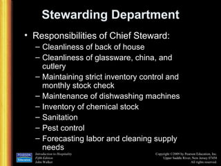 Stewarding Department Responsibilities of Chief Steward: Cleanliness of back of house Cleanliness of glassware, china, and cutlery Maintaining strict inventory control and monthly stock check Maintenance of dishwashing machines Inventory of chemical stock Sanitation Pest control Forecasting labor and cleaning supply needs 