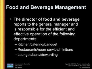 Food and Beverage Management The  director of food and beverage  reports to the general manager and is responsible for the efficient and effective operation of the following departments: Kitchen/catering/banquet Restaurants/room service/minibars Lounges/bars/stewarding 