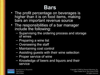 Bars The profit percentage on beverages is higher than it is on food items, making bars an important revenue source The responsibilities of a bar manager include the following: Supervising the ordering process and storage of wines Preparing a wine list Overseeing the staff Maintaining cost control Assisting guests with their wine selection Proper service of wine Knowledge of beers and liquors and their service 