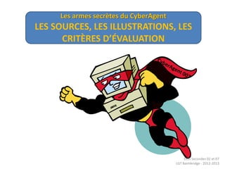 Les armes secrètes du CyberAgent
LES SOURCES, LES ILLUSTRATIONS, LES
      CRITÈRES D’ÉVALUATION




                                             ECJS Secondes 02 et 07
                                        LGT Baimbridge - 2012-2013
 