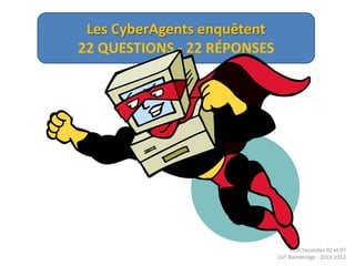 Les CyberAgents enquêtent
22 QUESTIONS - 22 RÉPONSES




                                  ECJS Secondes 02 et 07
                             LGT Baimbridge - 2012-2013
 