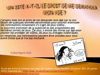 Forum des droits de l’internet [en ligne]. Mme Isabelle Falque-Pierrotin , 21 janvier 2011, [16 janvier
2013]. Disponible sur : http://www .foruminternet.org/particuliers/fiches-
pratiques/juniors/attention-vie-privee/
 